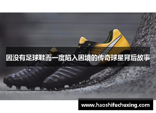 因没有足球鞋而一度陷入困境的传奇球星背后故事