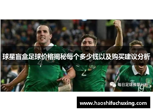 球星盲盒足球价格揭秘每个多少钱以及购买建议分析