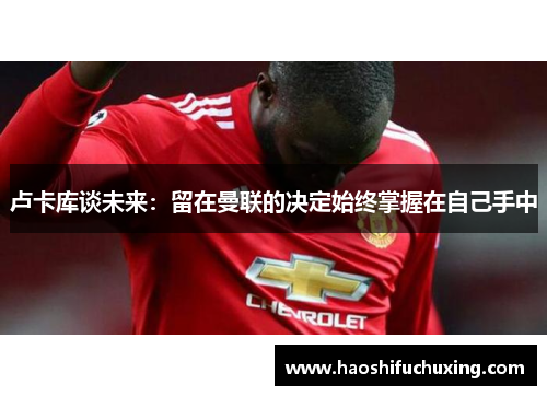 卢卡库谈未来：留在曼联的决定始终掌握在自己手中