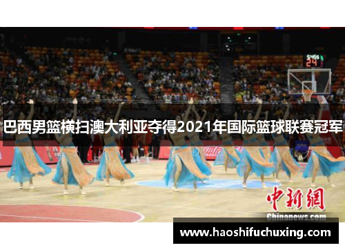 巴西男篮横扫澳大利亚夺得2021年国际篮球联赛冠军