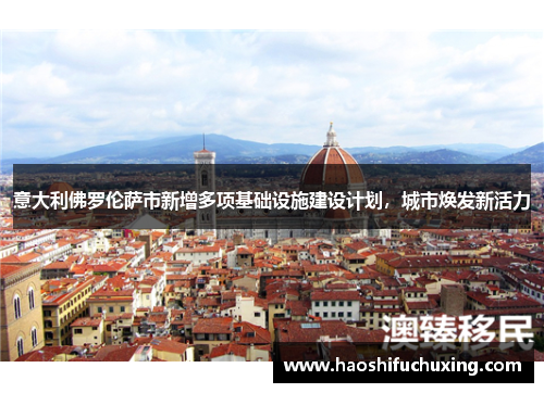 意大利佛罗伦萨市新增多项基础设施建设计划，城市焕发新活力
